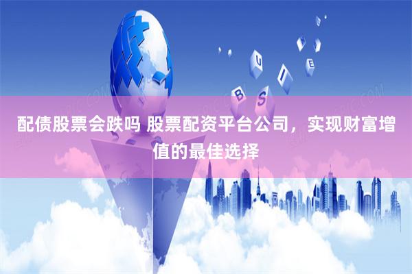 配债股票会跌吗 股票配资平台公司，实现财富增值的最佳选择
