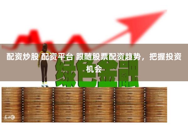 配资炒股 配资平台 跟随股票配资趋势，把握投资机会
